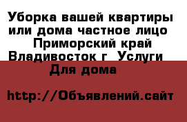 Уборка вашей квартиры или дома(частное лицо) - Приморский край, Владивосток г. Услуги » Для дома   